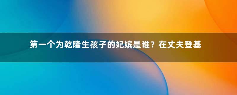 第一个为乾隆生孩子的妃嫔是谁？在丈夫登基前两个月去世