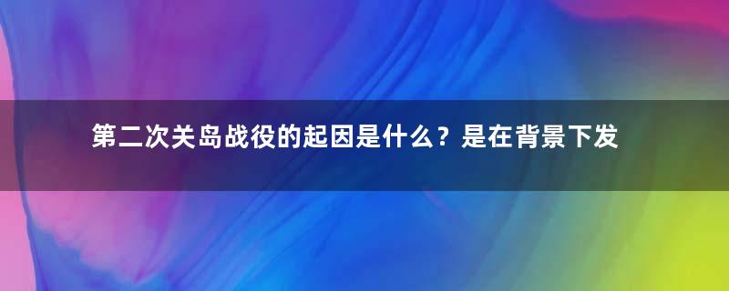 第二次关岛战役的起因是什么？是在背景下发生的