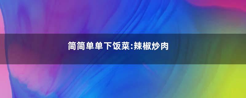 简简单单下饭菜:辣椒炒肉