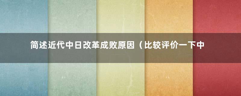 简述近代中日改革成败原因（比较评价一下中日在近代的现代化改革及其成败）