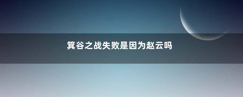 箕谷之战失败是因为赵云吗