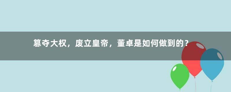 篡夺大权，废立皇帝，董卓是如何做到的？