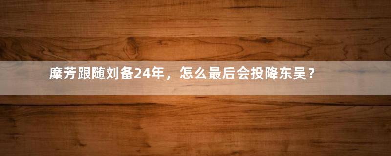 糜芳跟随刘备24年，怎么最后会投降东吴？