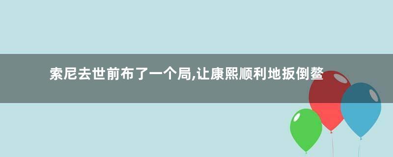 索尼去世前布了一个局,让康熙顺利地扳倒鳌拜