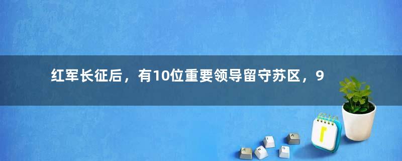 红军长征后，有10位重要领导留守苏区，9位不幸牺牲，他们是谁...