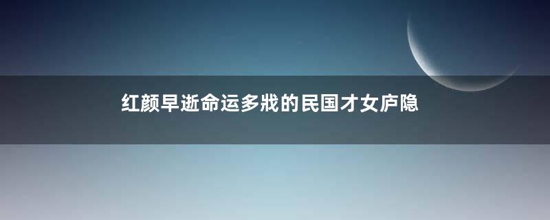 红颜早逝命运多戕的民国才女庐隐