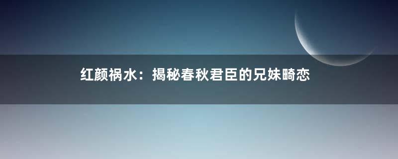 红颜祸水：揭秘春秋君臣的兄妹畸恋