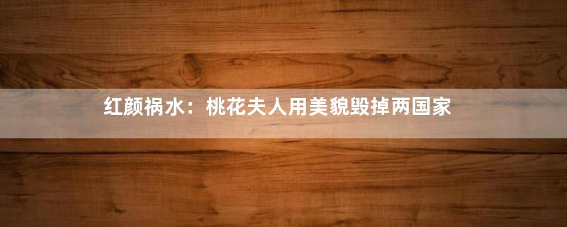 红颜祸水：桃花夫人用美貌毁掉两国家