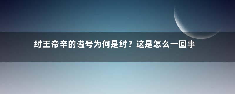 纣王帝辛的谥号为何是纣？这是怎么一回事