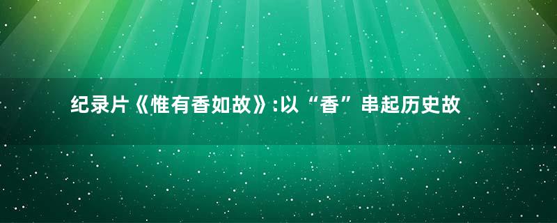 纪录片《惟有香如故》:以“香”串起历史故事