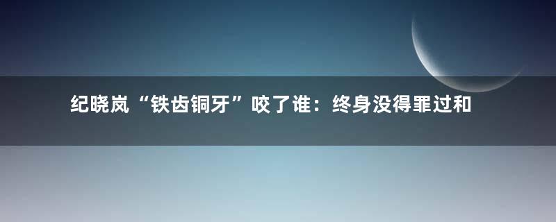 纪晓岚“铁齿铜牙”咬了谁：终身没得罪过和珅