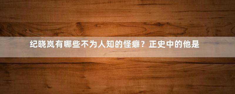 纪晓岚有哪些不为人知的怪癖？正史中的他是怎样的？