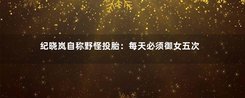 纪晓岚自称野怪投胎：每天必须御女五次