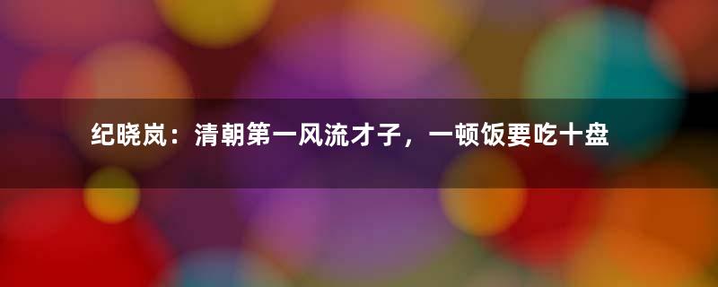 纪晓岚：清朝第一风流才子，一顿饭要吃十盘肉