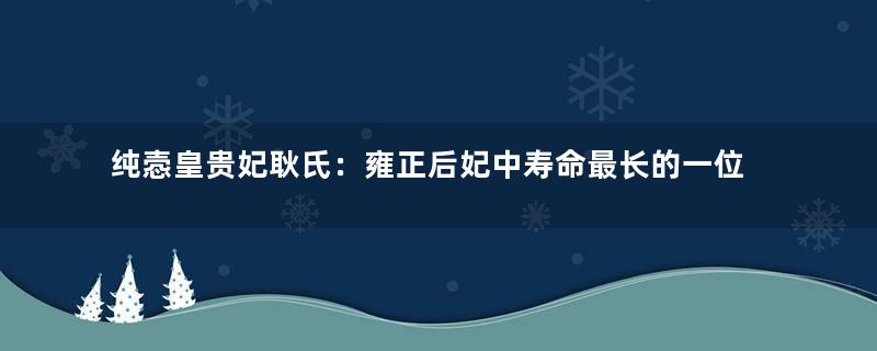 纯悫皇贵妃耿氏：雍正后妃中寿命最长的一位