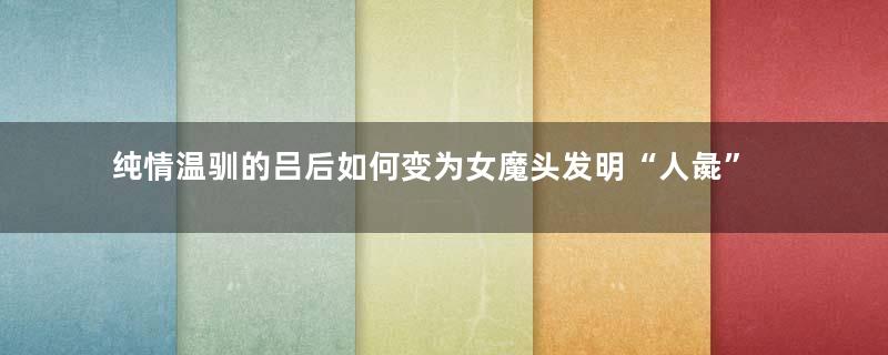 纯情温驯的吕后如何变为女魔头发明“人彘”？