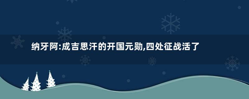 纳牙阿:成吉思汗的开国元勋,四处征战活了120岁
