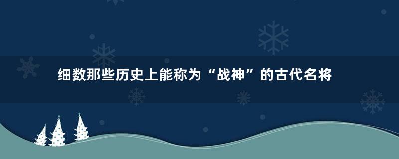 细数那些历史上能称为“战神”的古代名将