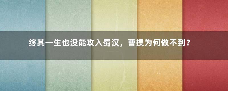 终其一生也没能攻入蜀汉，曹操为何做不到？