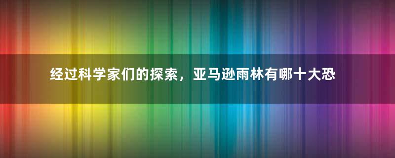 经过科学家们的探索，亚马逊雨林有哪十大恐怖动物杀手？