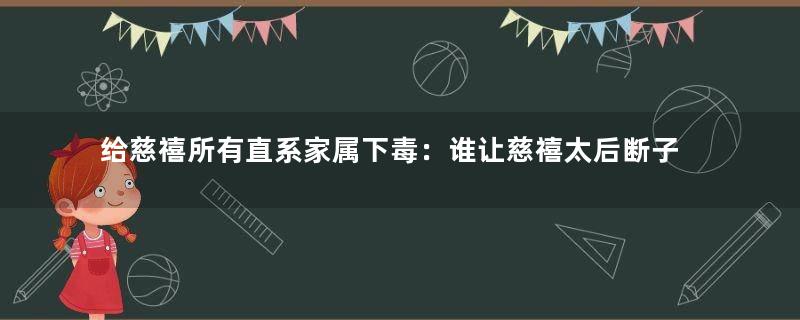 给慈禧所有直系家属下毒：谁让慈禧太后断子绝孙