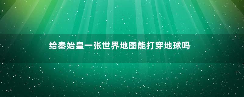 给秦始皇一张世界地图能打穿地球吗