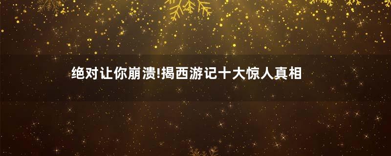 绝对让你崩溃!揭西游记十大惊人真相