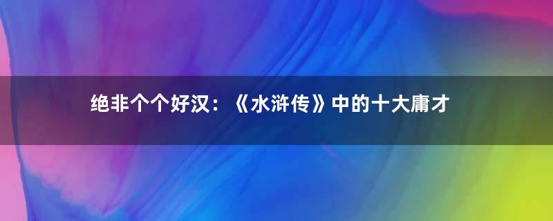 绝非个个好汉：《水浒传》中的十大庸才