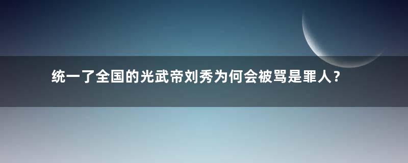 统一了全国的光武帝刘秀为何会被骂是罪人？他做了什么