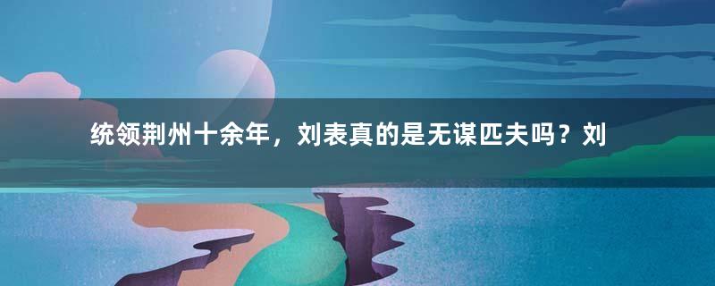 统领荆州十余年，刘表真的是无谋匹夫吗？刘表波澜壮阔的一生！