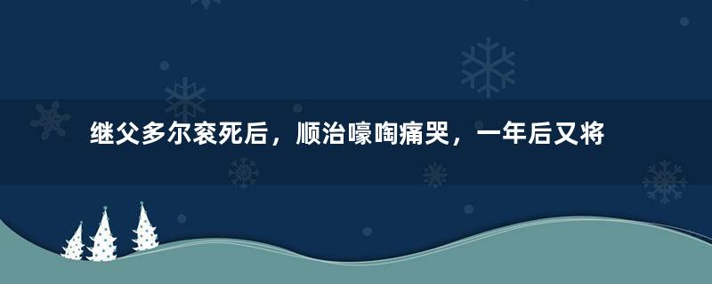 继父多尔衮死后，顺治嚎啕痛哭，一年后又将他挫骨扬灰