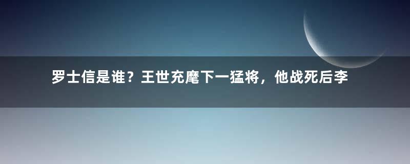 罗士信是谁？王世充麾下一猛将，他战死后李世民大呼可惜