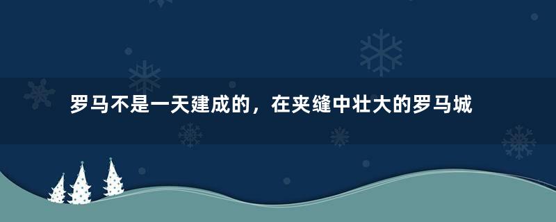 罗马不是一天建成的，在夹缝中壮大的罗马城