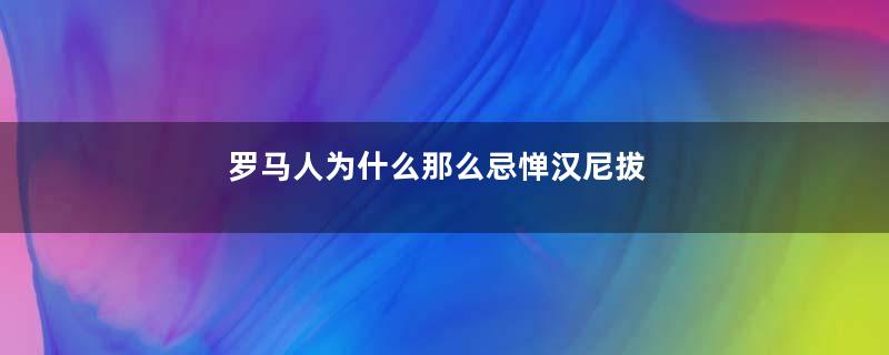 罗马人为什么那么忌惮汉尼拔