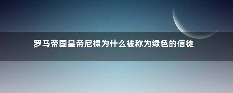 罗马帝国皇帝尼禄为什么被称为绿色的信徒