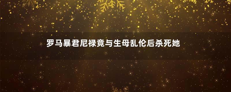 罗马暴君尼禄竟与生母乱伦后杀死她
