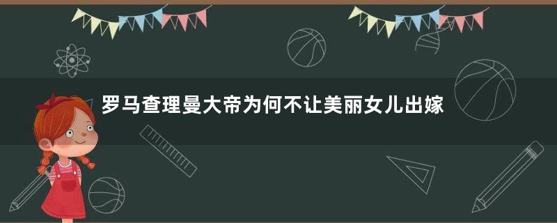 罗马查理曼大帝为何不让美丽女儿出嫁