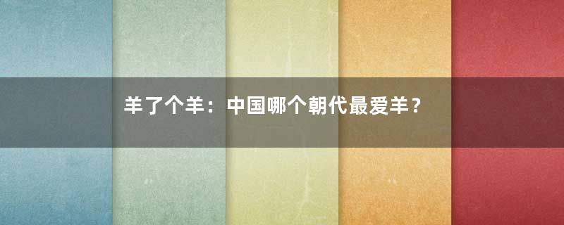 羊了个羊：中国哪个朝代最爱羊？