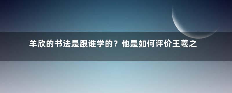 羊欣的书法是跟谁学的？他是如何评价王羲之的书法的？