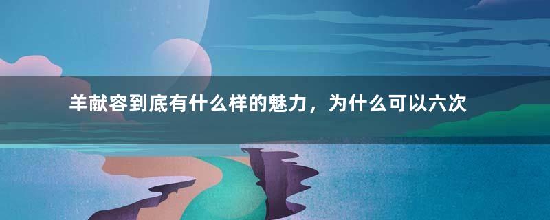 羊献容到底有什么样的魅力，为什么可以六次当皇后？
