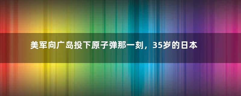 美军向广岛投下原子弹那一刻，35岁的日本寡妇原地蒸发