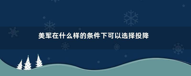 美军在什么样的条件下可以选择投降