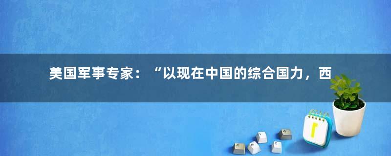 美国军事专家：“以现在中国的综合国力，西方已经不可能撼动了”