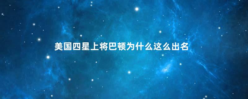 美国四星上将巴顿为什么这么出名