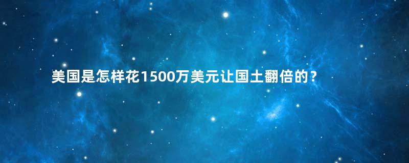 美国是怎样花1500万美元让国土翻倍的？来谈谈路易斯安那购地案