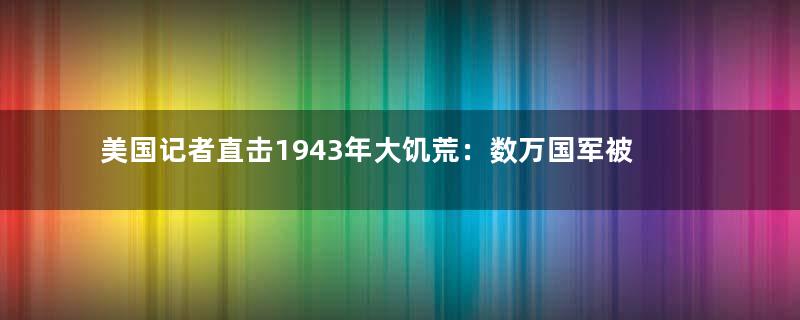 美国记者直击1943年大饥荒：数万国军被百姓缴械