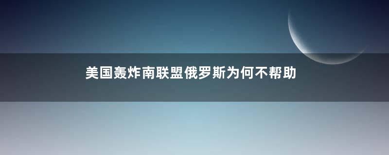 美国轰炸南联盟俄罗斯为何不帮助