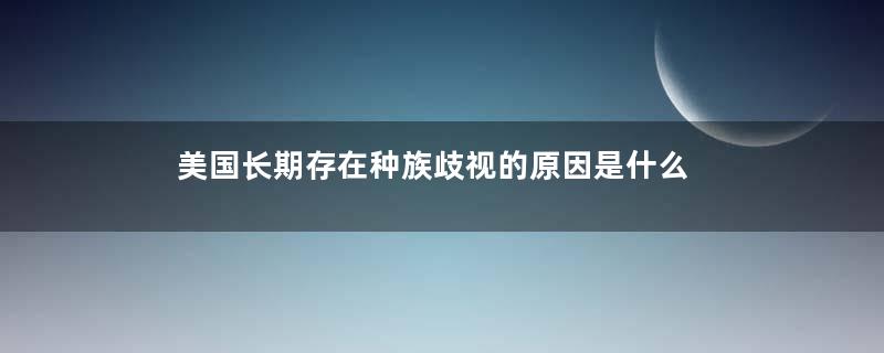 美国长期存在种族歧视的原因是什么