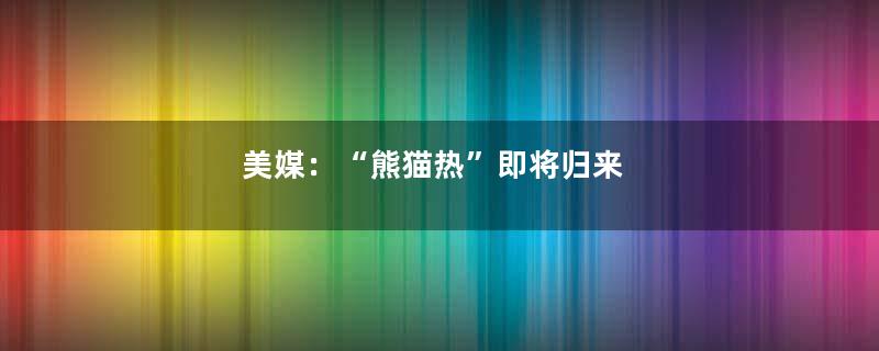 美媒：“熊猫热”即将归来