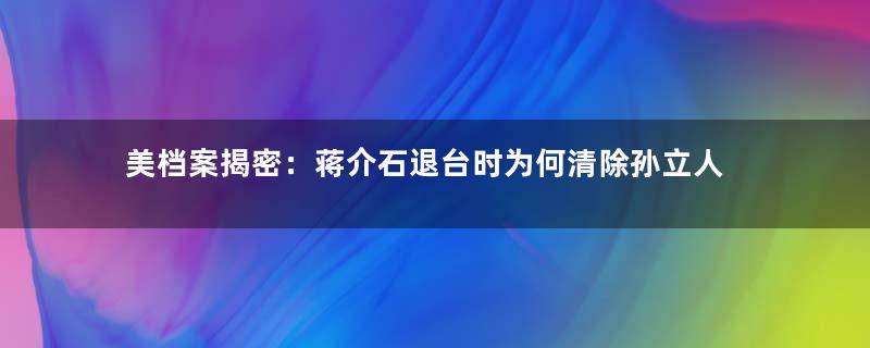 美档案揭密：蒋介石退台时为何清除孙立人